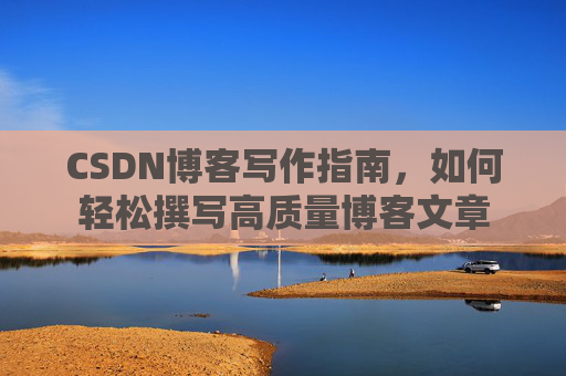 CSDN博客写作指南，如何轻松撰写高质量博客文章